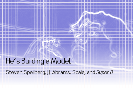 He's Building a Model: Steven Spielberg, J.J. Abrams, Scale and Super 8